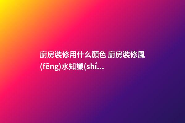 廚房裝修用什么顏色 廚房裝修風(fēng)水知識(shí)大全